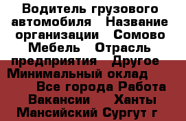 Водитель грузового автомобиля › Название организации ­ Сомово-Мебель › Отрасль предприятия ­ Другое › Минимальный оклад ­ 15 000 - Все города Работа » Вакансии   . Ханты-Мансийский,Сургут г.